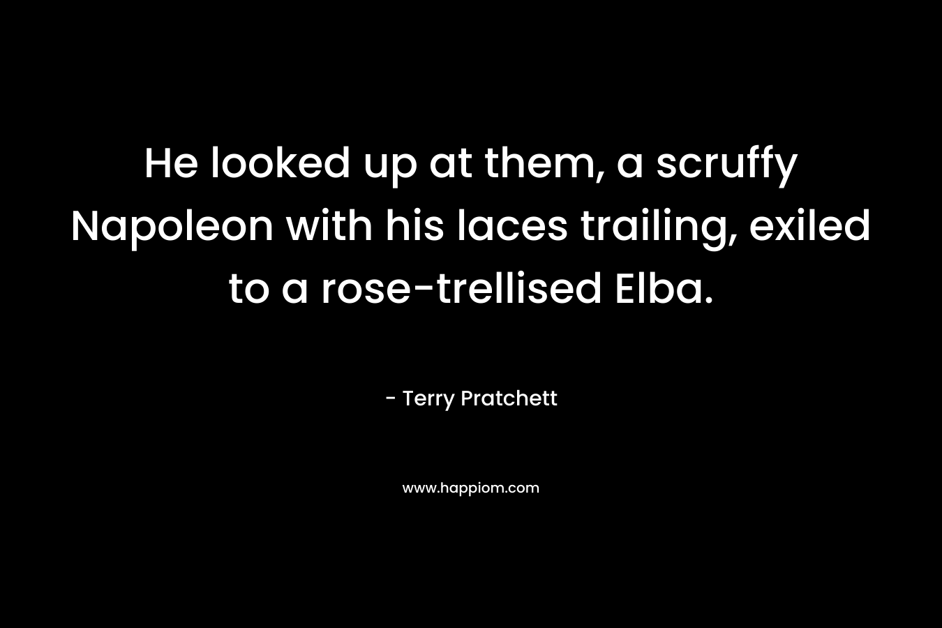 He looked up at them, a scruffy Napoleon with his laces trailing, exiled to a rose-trellised Elba. – Terry Pratchett
