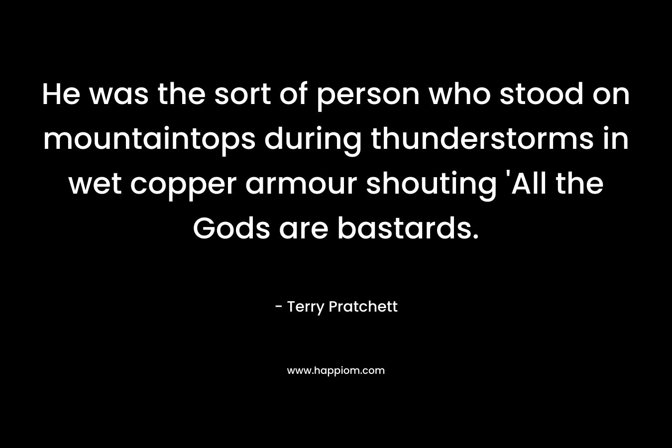 He was the sort of person who stood on mountaintops during thunderstorms in wet copper armour shouting ‘All the Gods are bastards. – Terry Pratchett