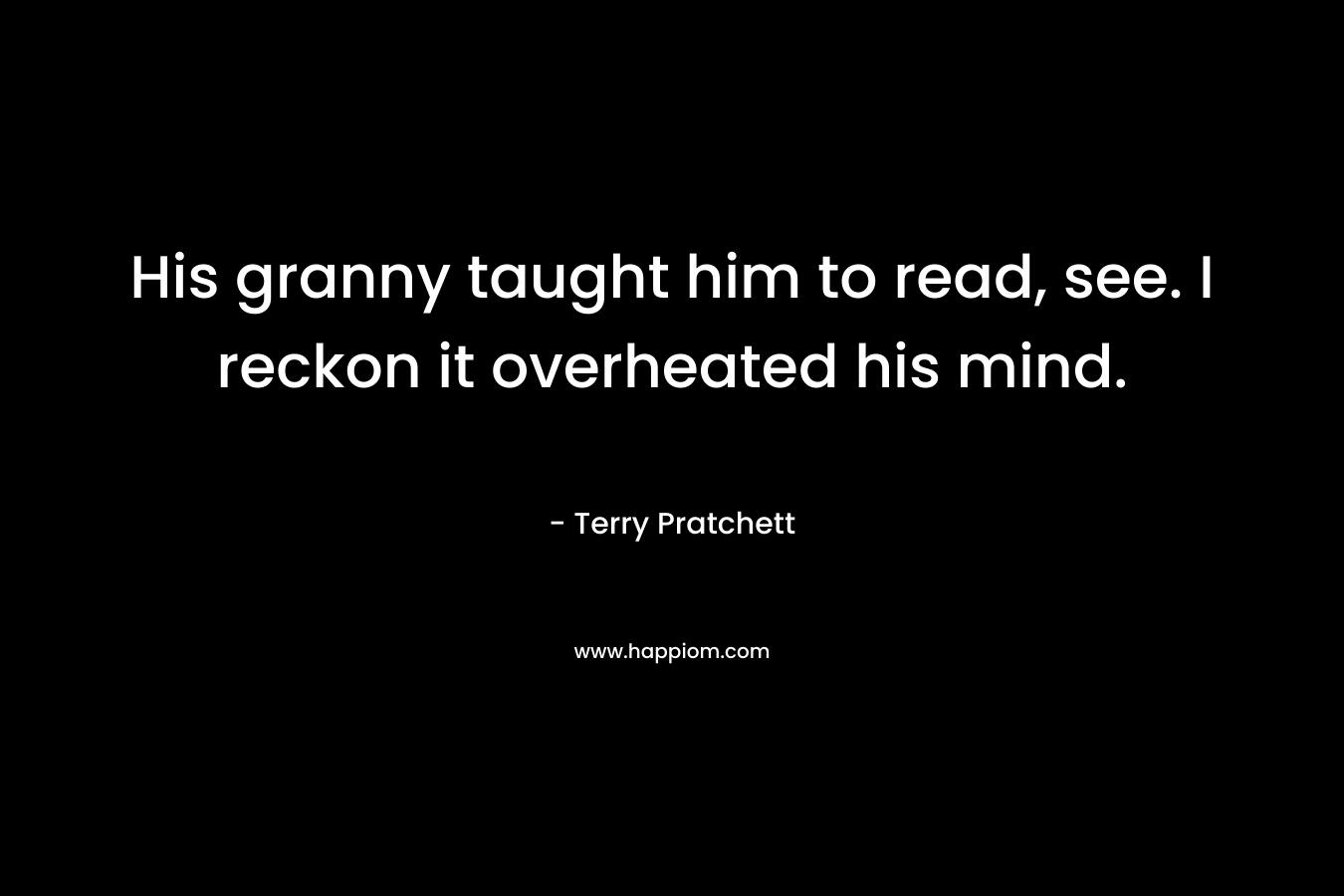 His granny taught him to read, see. I reckon it overheated his mind. – Terry Pratchett