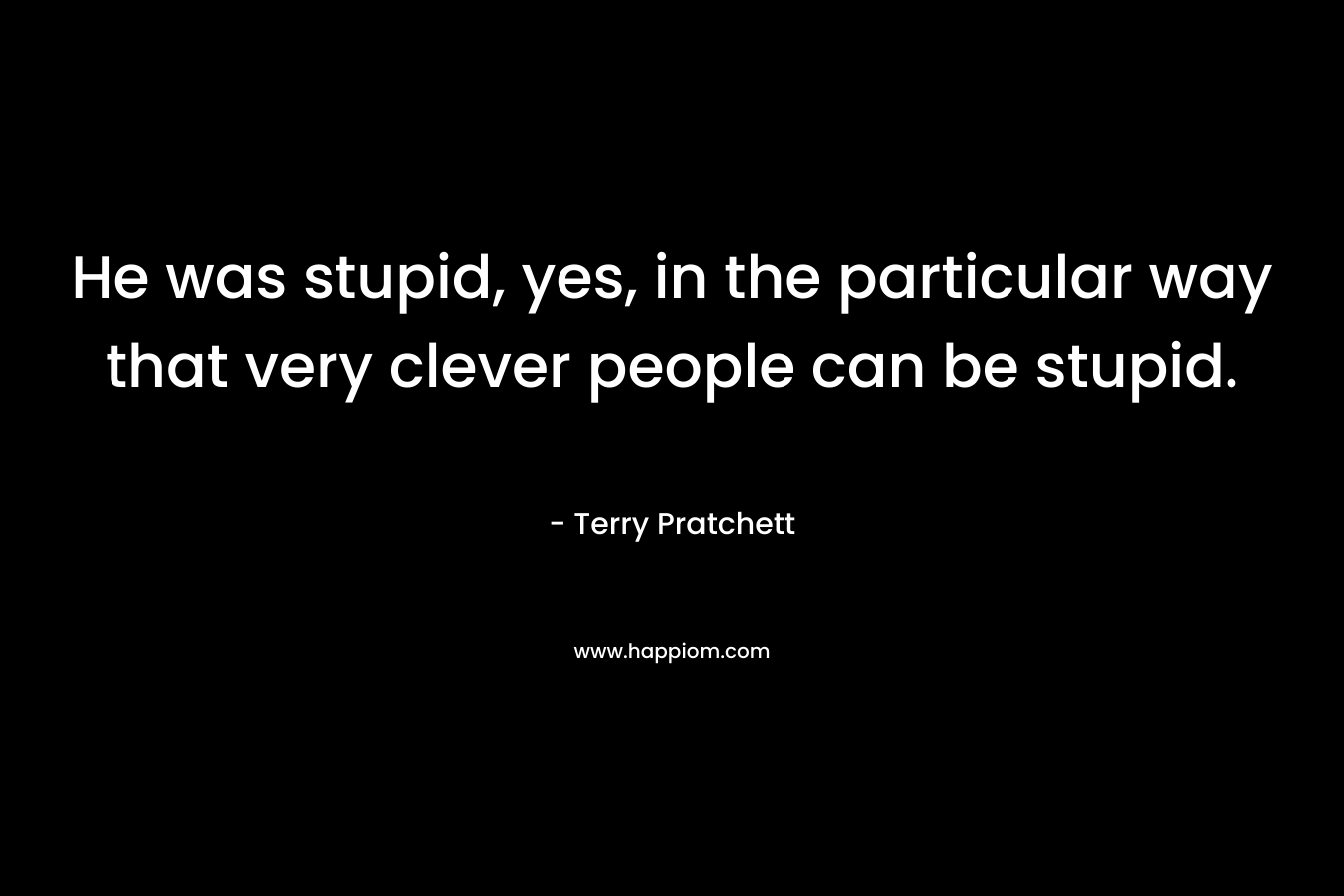 He was stupid, yes, in the particular way that very clever people can be stupid.