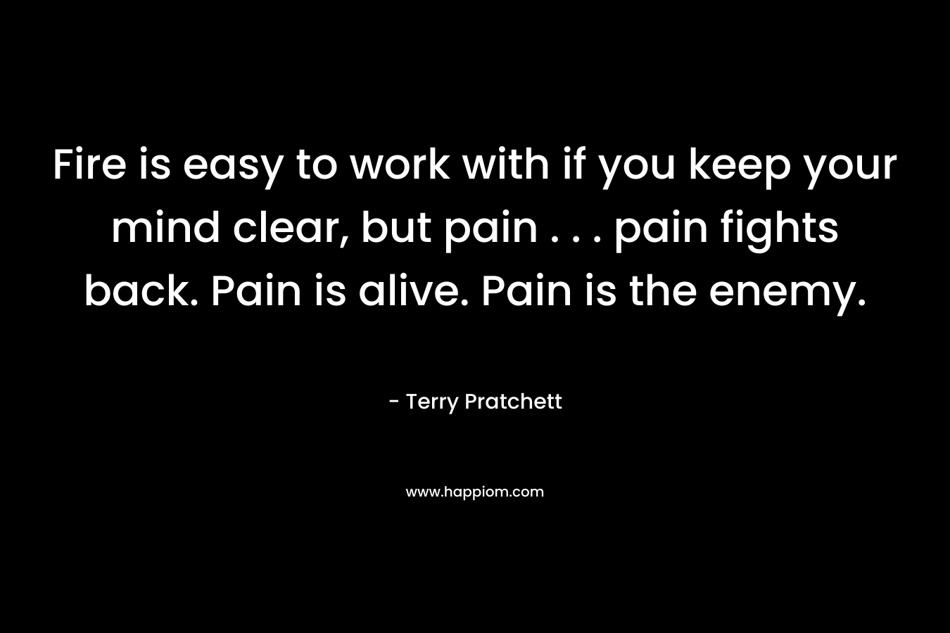 Fire is easy to work with if you keep your mind clear, but pain . . . pain fights back. Pain is alive. Pain is the enemy.