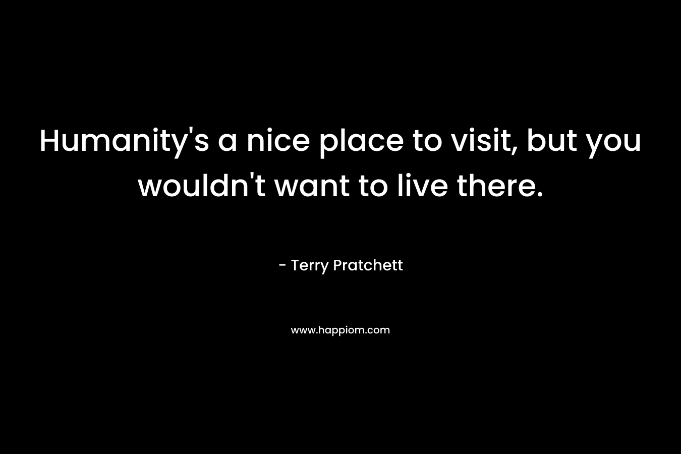 Humanity's a nice place to visit, but you wouldn't want to live there.