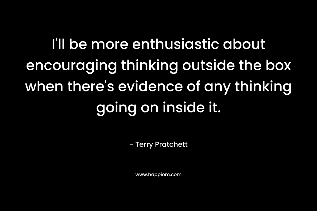 I'll be more enthusiastic about encouraging thinking outside the box when there's evidence of any thinking going on inside it.