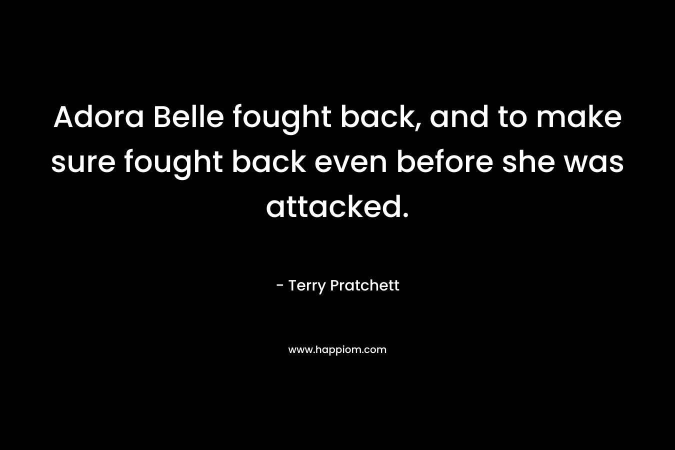 Adora Belle fought back, and to make sure fought back even before she was attacked. – Terry Pratchett