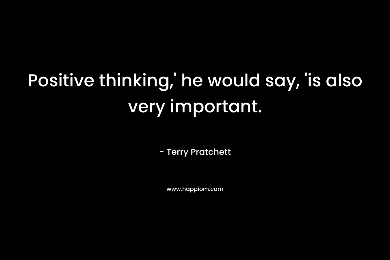 Positive thinking,' he would say, 'is also very important.
