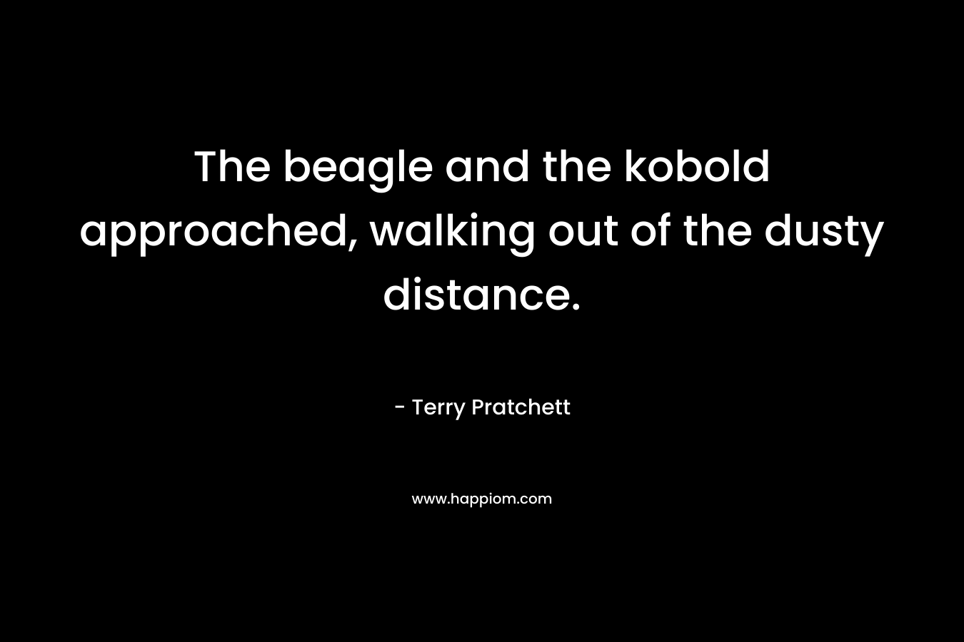 The beagle and the kobold approached, walking out of the dusty distance. – Terry Pratchett