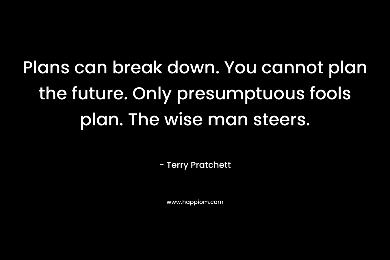 Plans can break down. You cannot plan the future. Only presumptuous fools plan. The wise man steers.