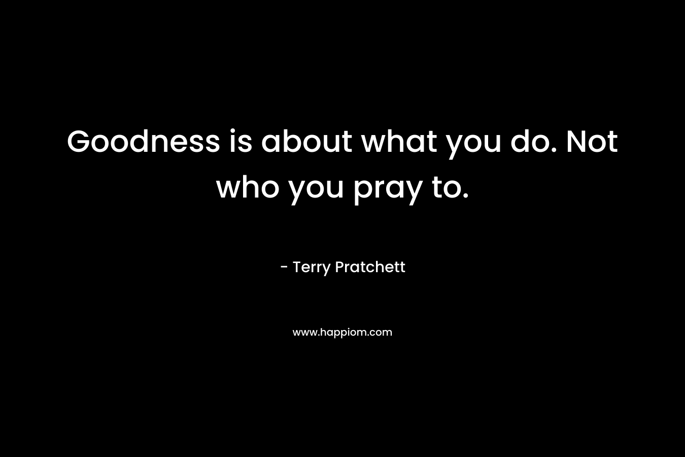 Goodness is about what you do. Not who you pray to.