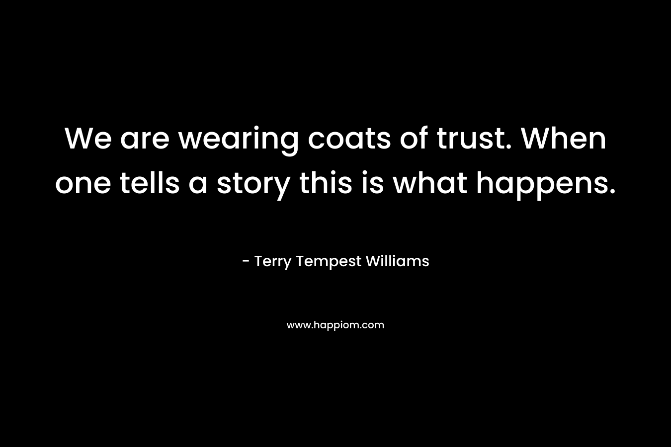 We are wearing coats of trust. When one tells a story this is what happens. – Terry Tempest Williams
