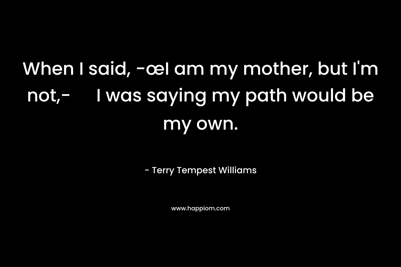 When I said, -œI am my mother, but I'm not,- I was saying my path would be my own.