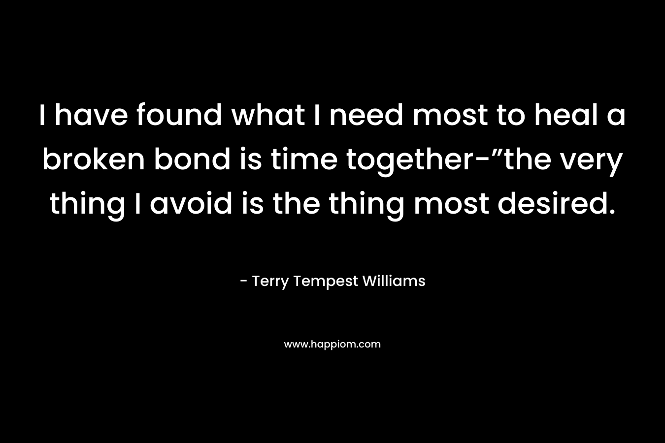 I have found what I need most to heal a broken bond is time together-”the very thing I avoid is the thing most desired.