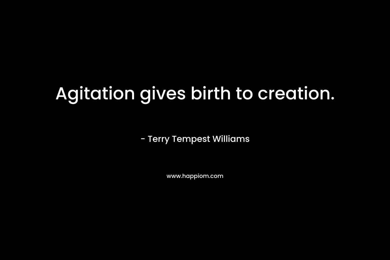 Agitation gives birth to creation. – Terry Tempest Williams