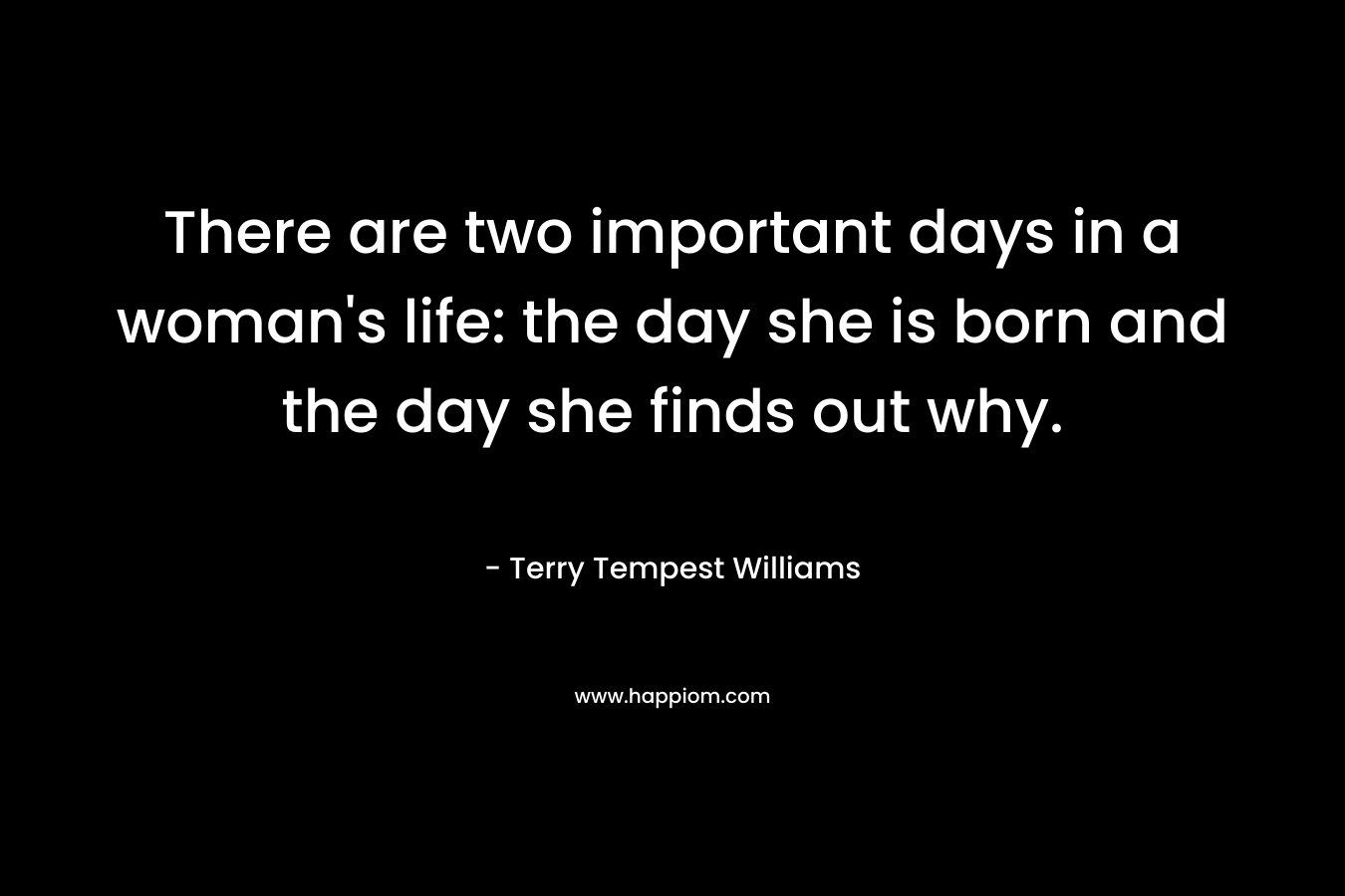 There are two important days in a woman's life: the day she is born and the day she finds out why.