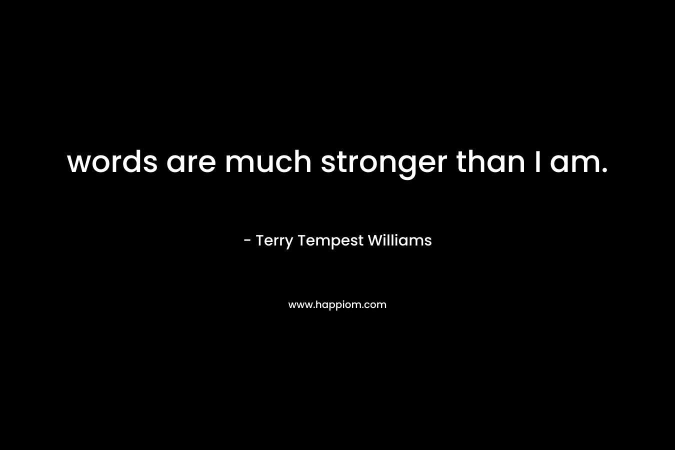 words are much stronger than I am.