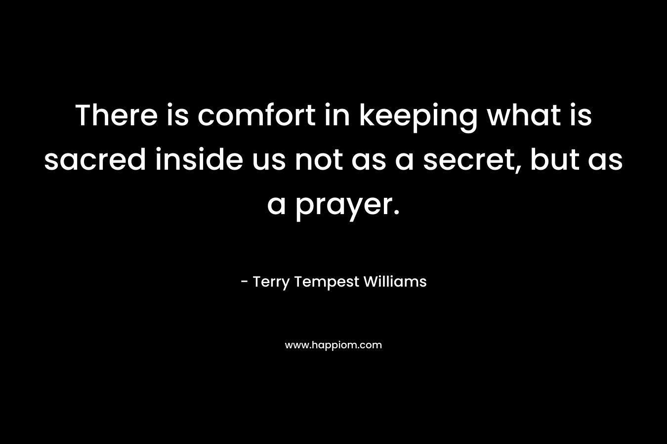 There is comfort in keeping what is sacred inside us not as a secret, but as a prayer.
