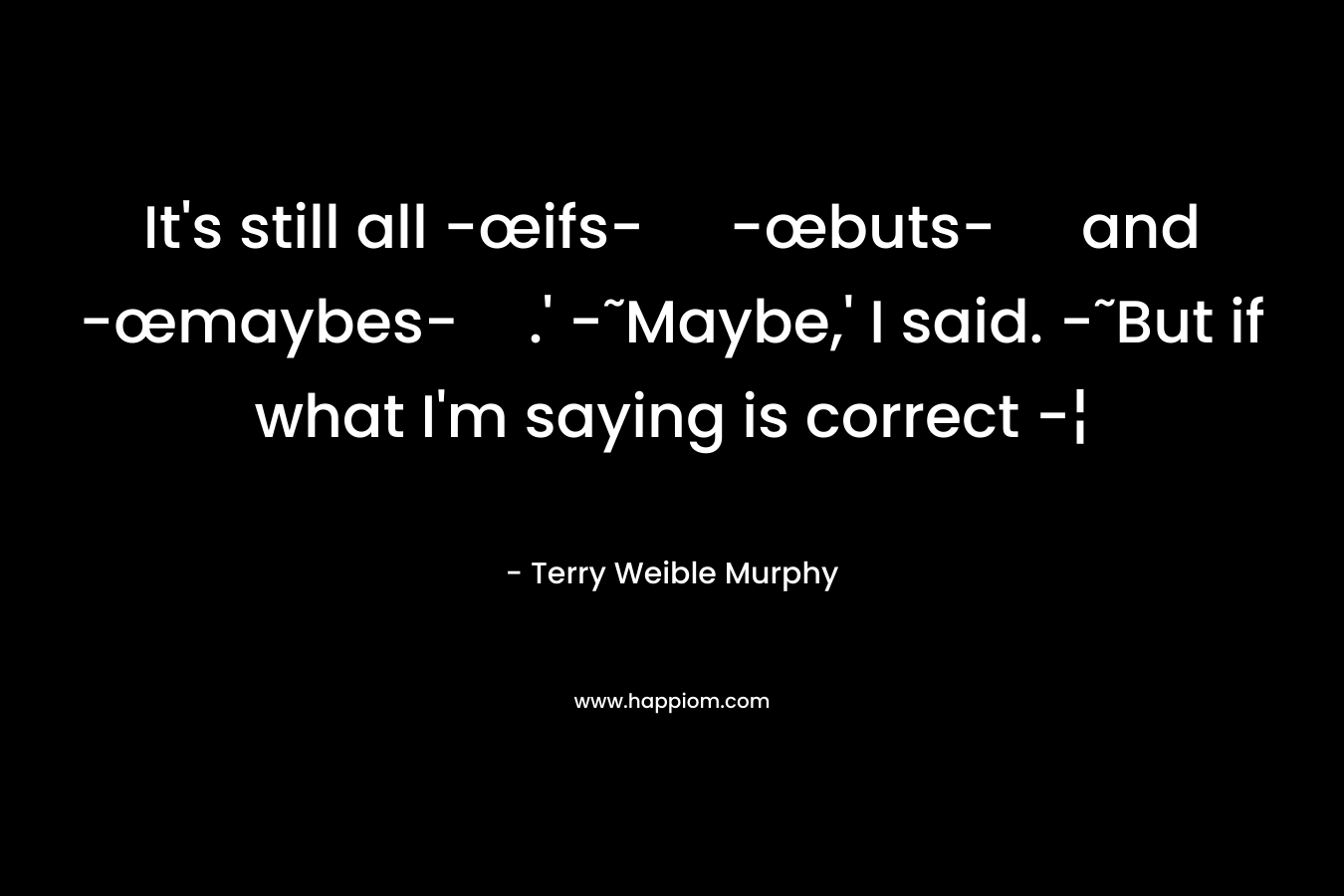 It’s still all -œifs- -œbuts- and -œmaybes-.’ -˜Maybe,’ I said. -˜But if what I’m saying is correct -¦ – Terry Weible Murphy