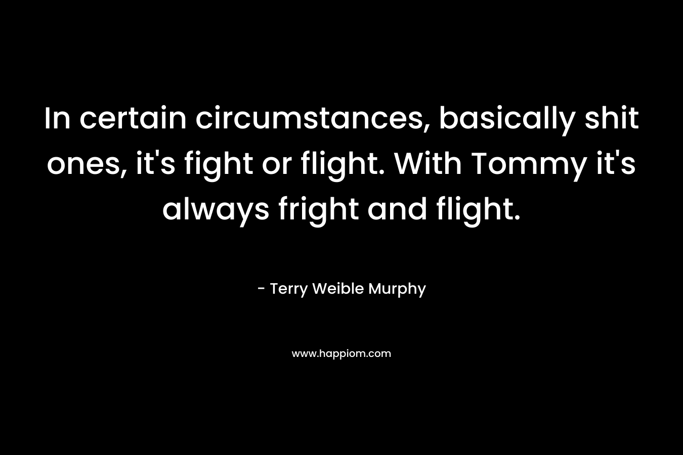 In certain circumstances, basically shit ones, it's fight or flight. With Tommy it's always fright and flight.