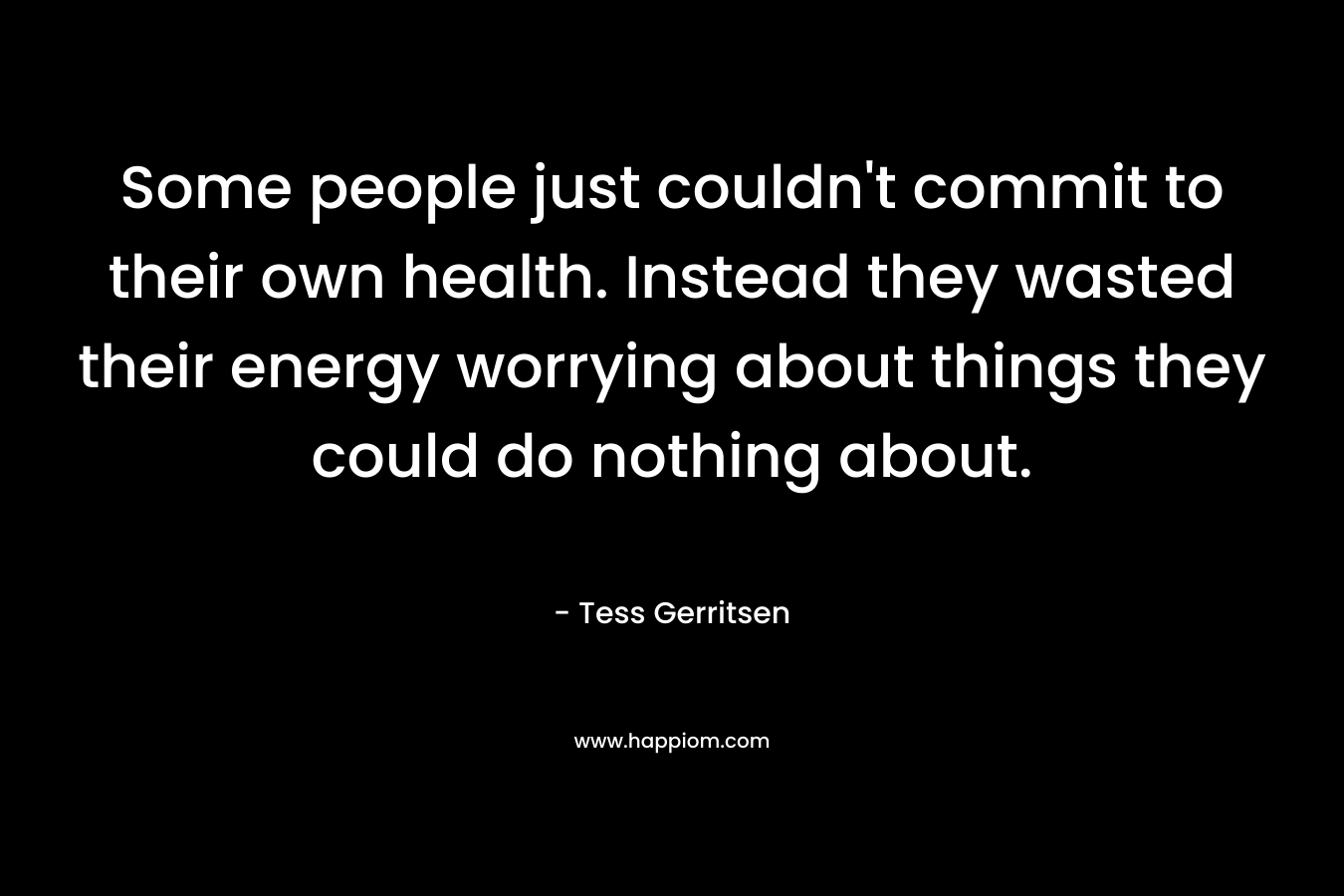 Some people just couldn't commit to their own health. Instead they wasted their energy worrying about things they could do nothing about.
