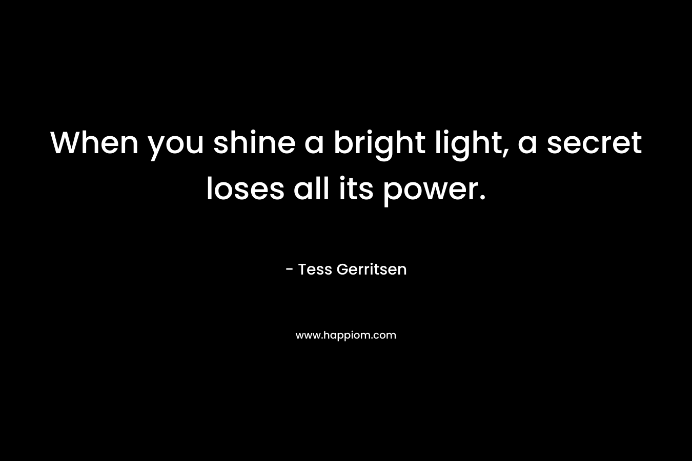 When you shine a bright light, a secret loses all its power. – Tess Gerritsen
