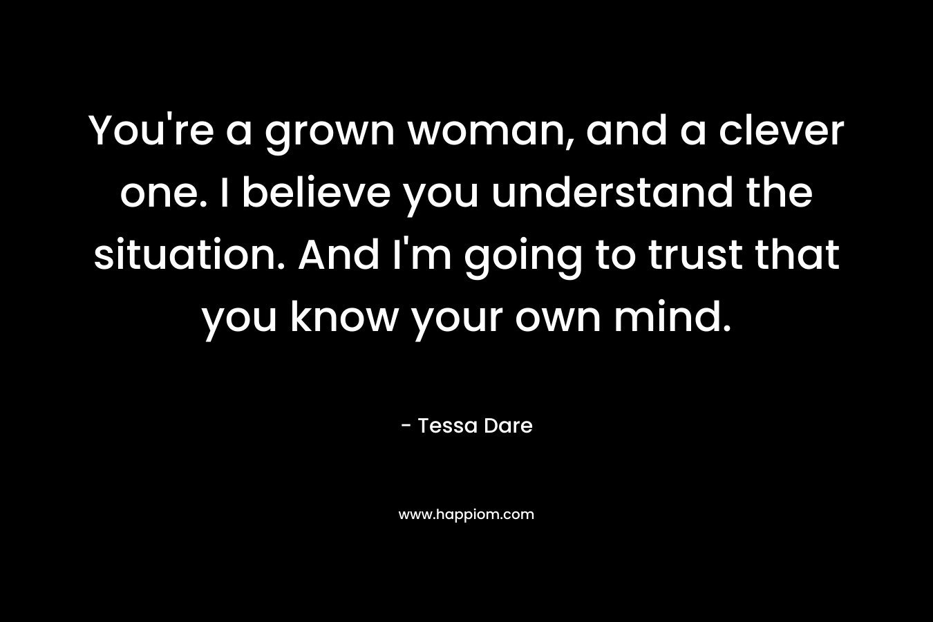 You’re a grown woman, and a clever one. I believe you understand the situation. And I’m going to trust that you know your own mind. – Tessa Dare