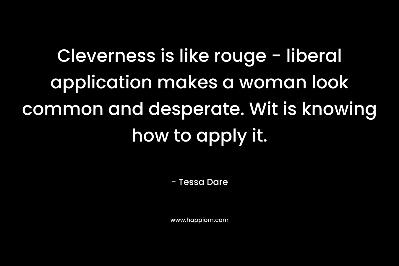 Cleverness is like rouge – liberal application makes a woman look common and desperate. Wit is knowing how to apply it. – Tessa Dare