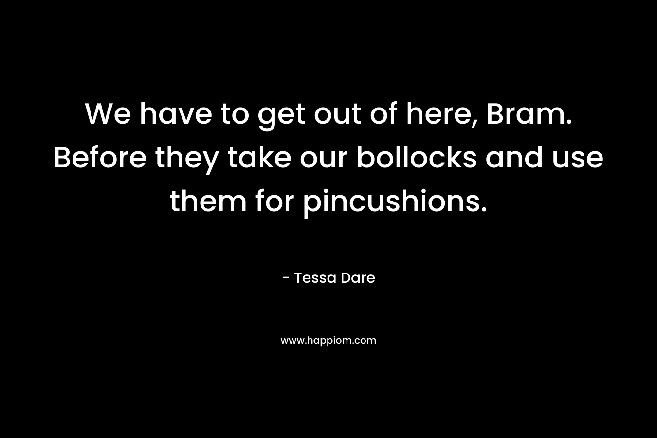 We have to get out of here, Bram. Before they take our bollocks and use them for pincushions. – Tessa Dare