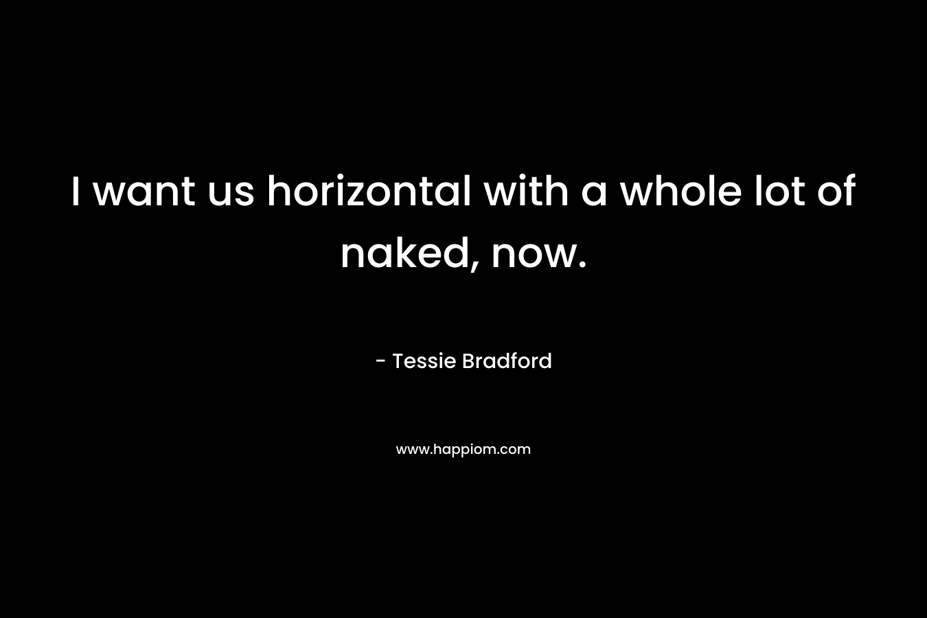 I want us horizontal with a whole lot of naked, now. – Tessie Bradford