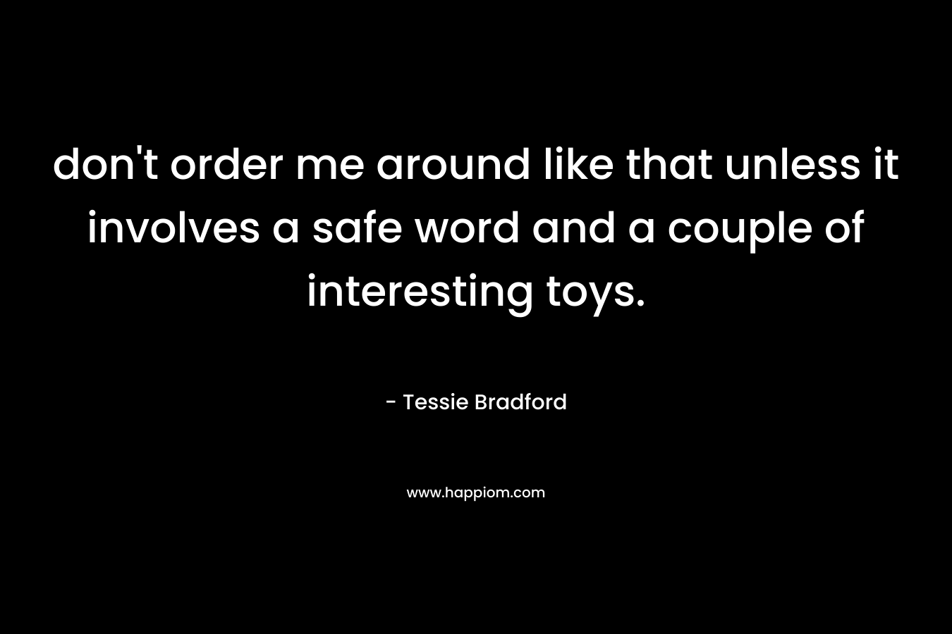 don’t order me around like that unless it involves a safe word and a couple of interesting toys. – Tessie Bradford