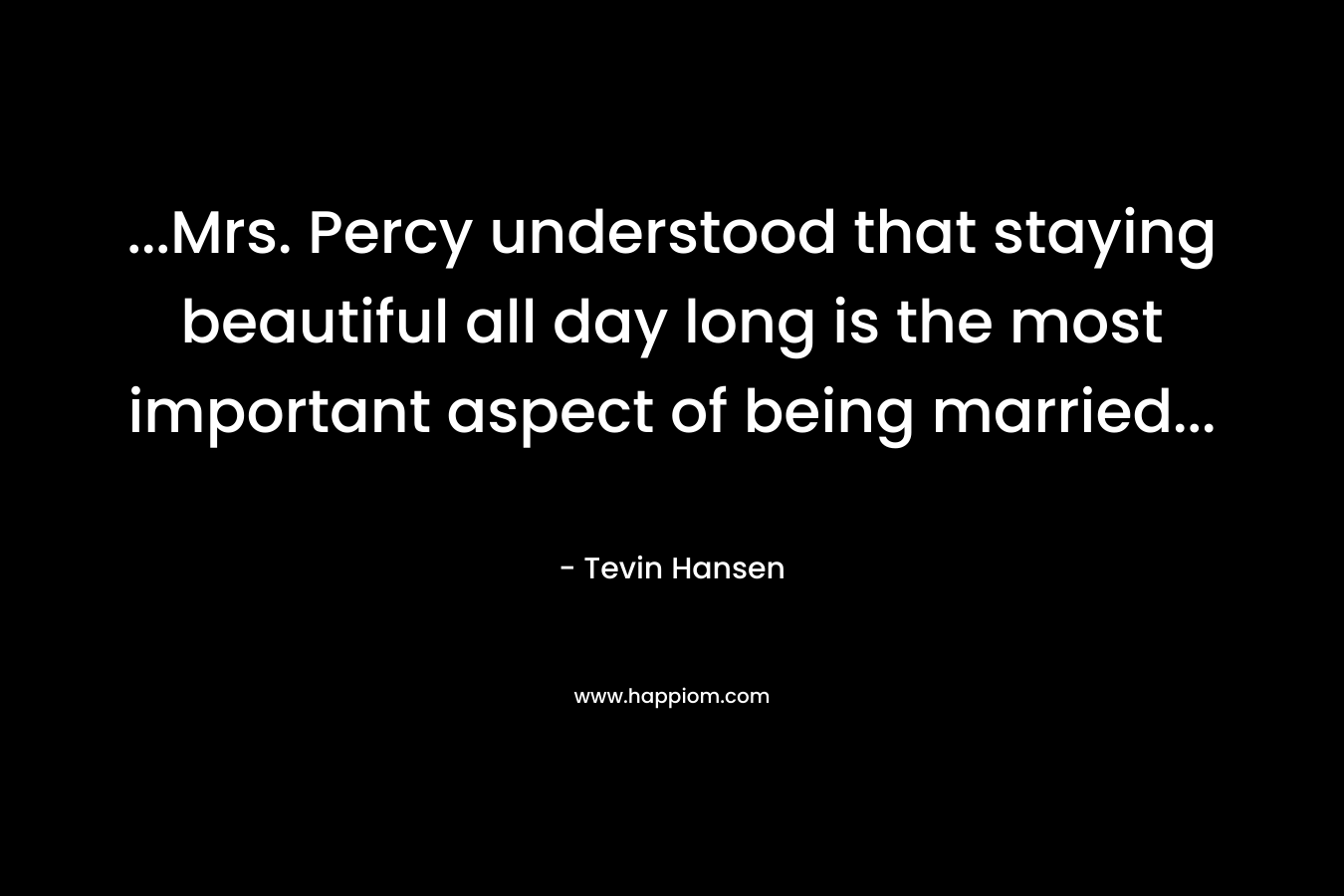 …Mrs. Percy understood that staying beautiful all day long is the most important aspect of being married… – Tevin Hansen