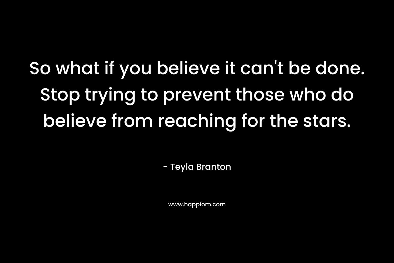 So what if you believe it can't be done. Stop trying to prevent those who do believe from reaching for the stars.