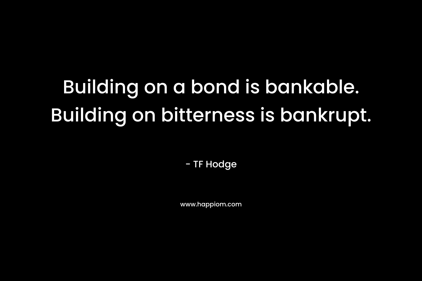 Building on a bond is bankable. Building on bitterness is bankrupt.