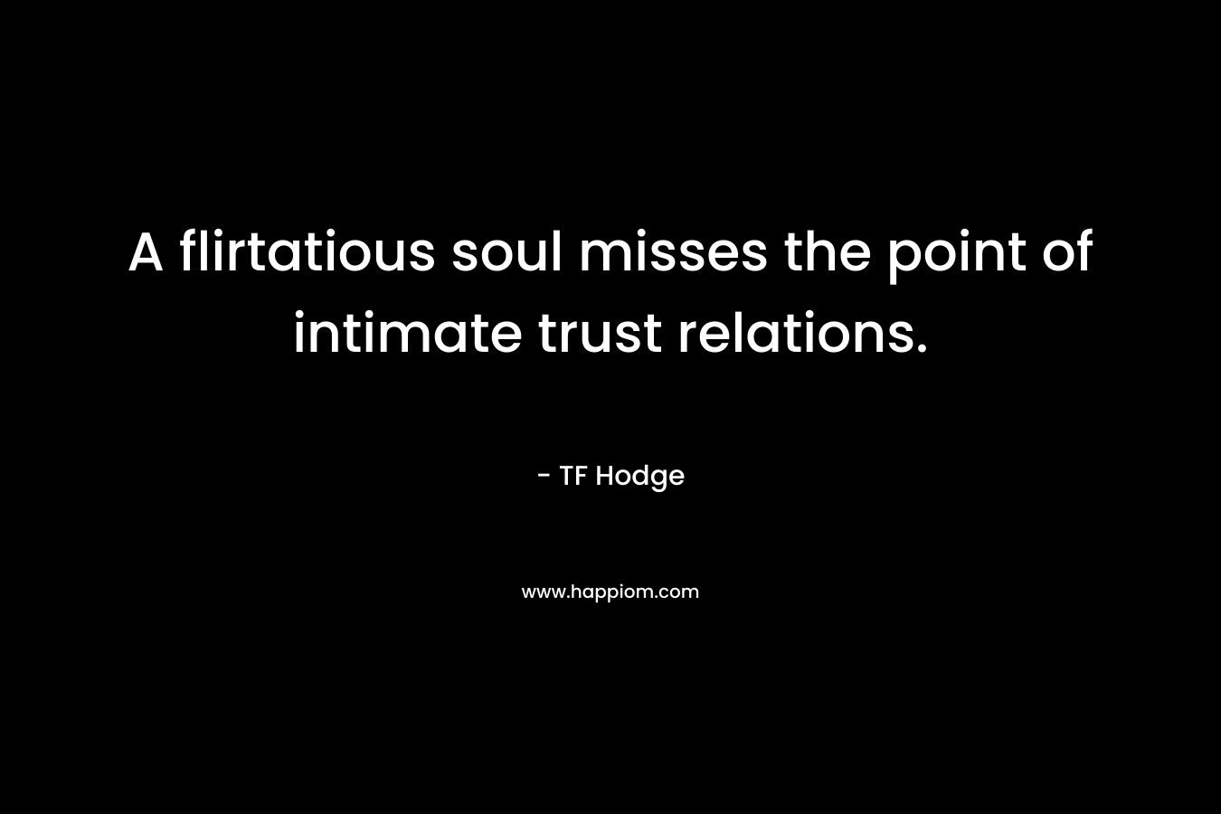 A flirtatious soul misses the point of intimate trust relations.