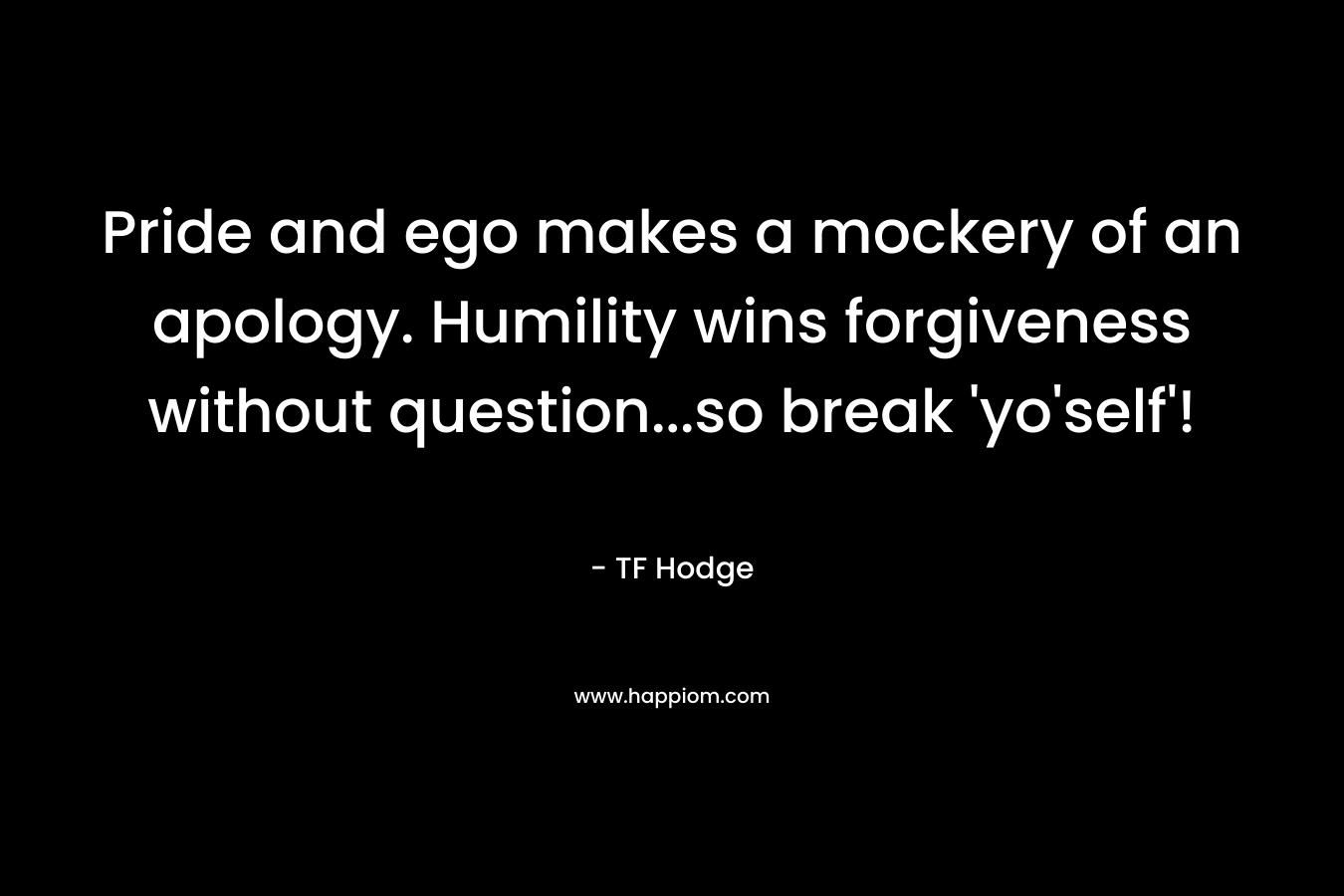 Pride and ego makes a mockery of an apology. Humility wins forgiveness without question...so break 'yo'self'!