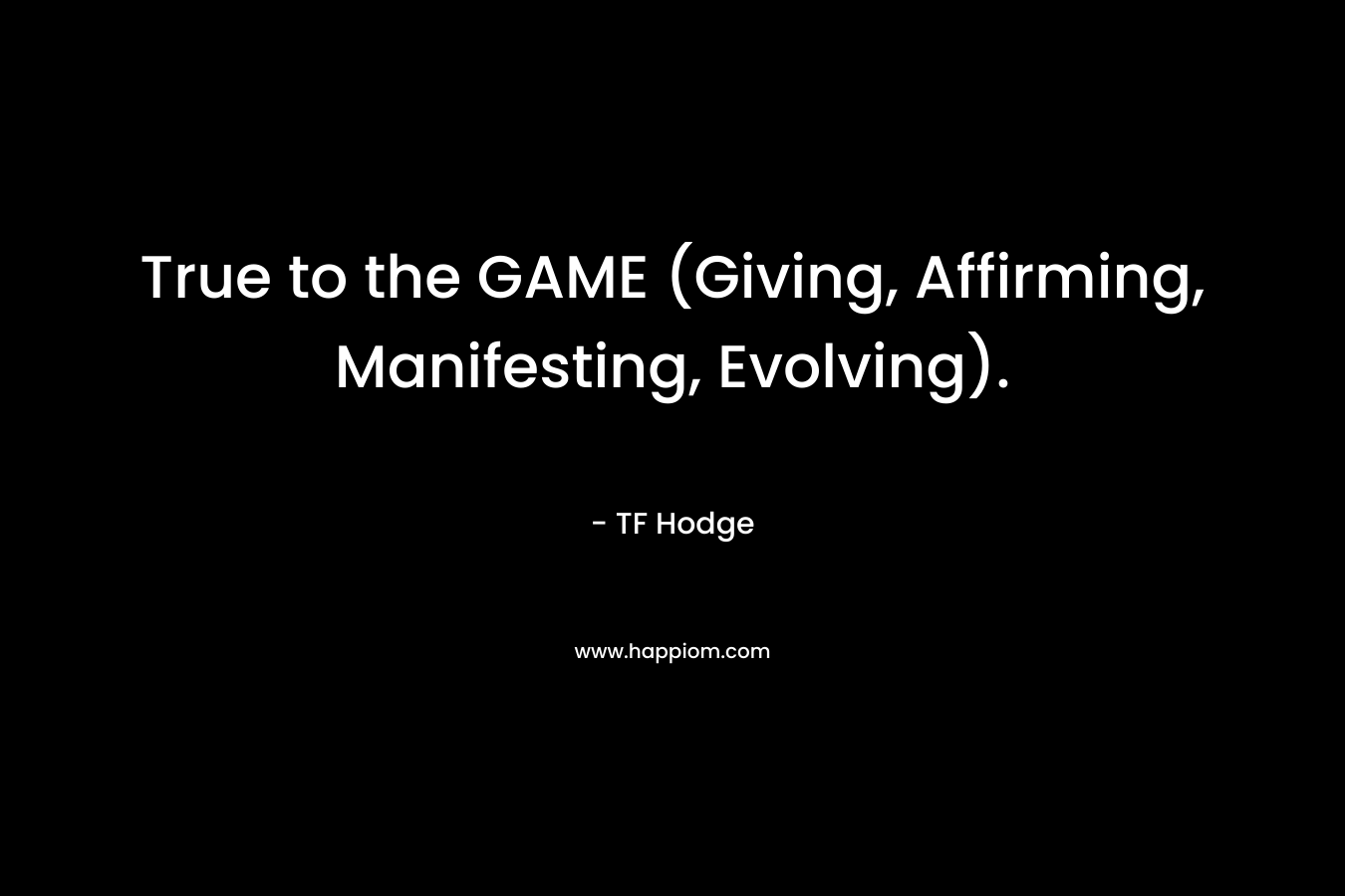 True to the GAME (Giving, Affirming, Manifesting, Evolving). – TF Hodge
