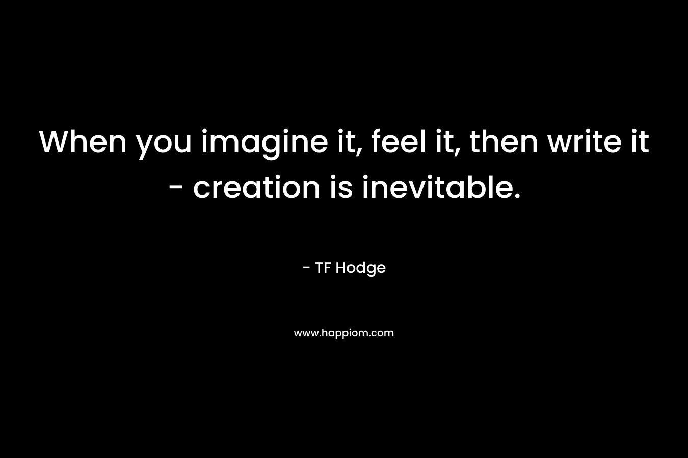 When you imagine it, feel it, then write it - creation is inevitable.