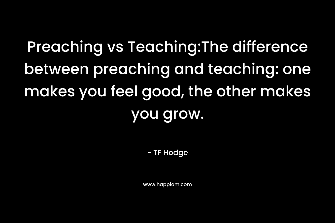Preaching vs Teaching:The difference between preaching and teaching: one makes you feel good, the other makes you grow. – TF Hodge