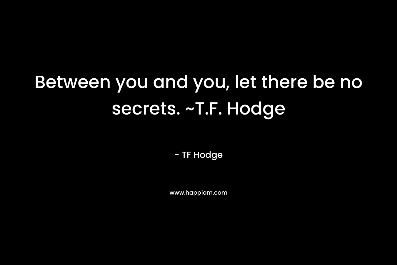 Between you and you, let there be no secrets. ~T.F. Hodge