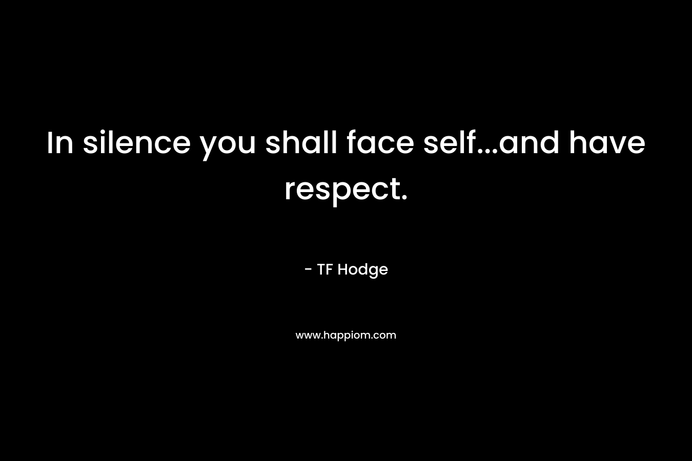 In silence you shall face self...and have respect.