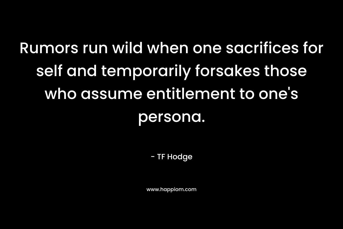 Rumors run wild when one sacrifices for self and temporarily forsakes those who assume entitlement to one’s persona. – TF Hodge