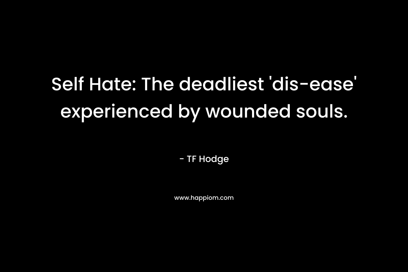 Self Hate: The deadliest ‘dis-ease’ experienced by wounded souls. – TF Hodge