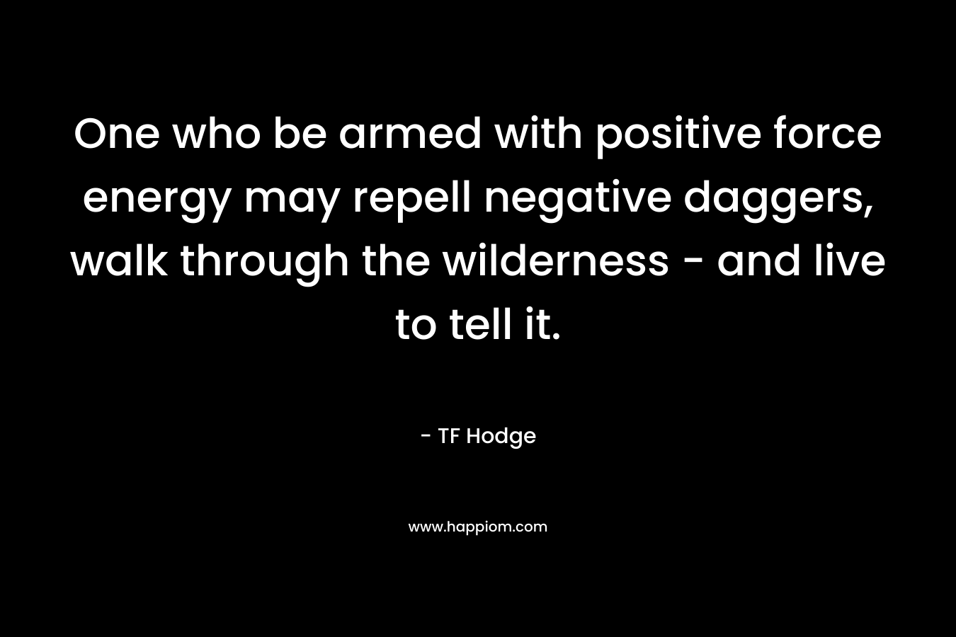 One who be armed with positive force energy may repell negative daggers, walk through the wilderness – and live to tell it. – TF Hodge