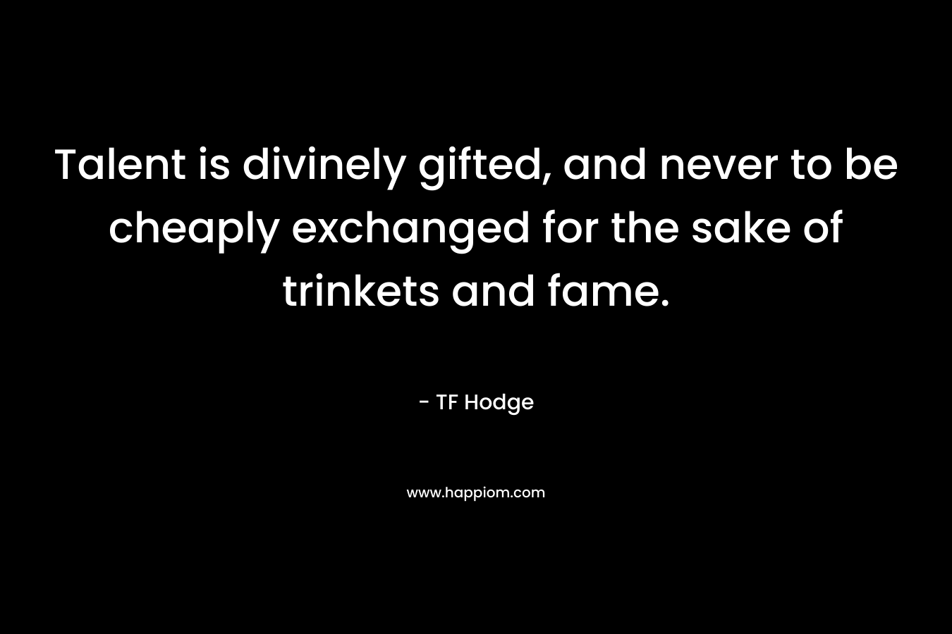 Talent is divinely gifted, and never to be cheaply exchanged for the sake of trinkets and fame. – TF Hodge
