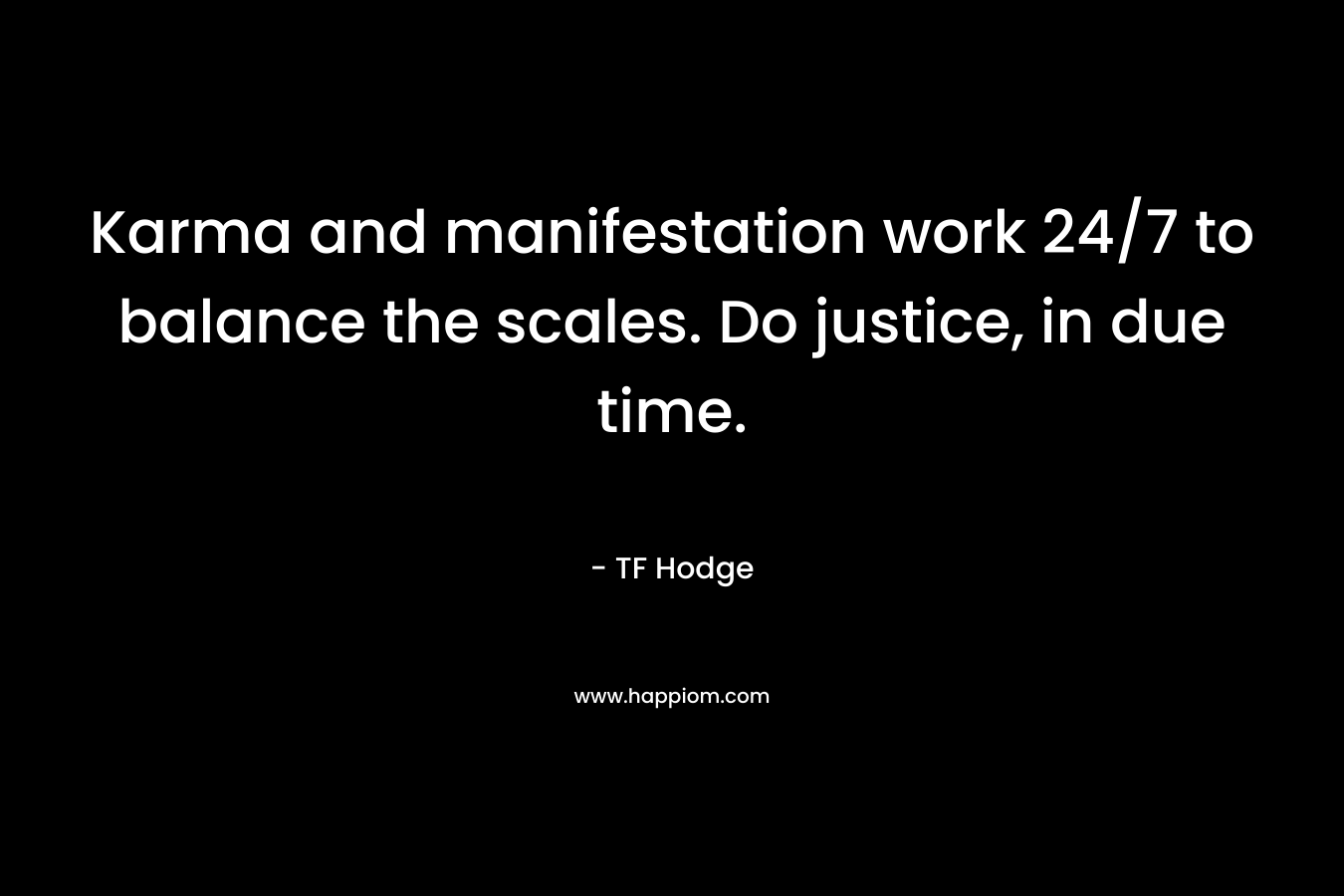 Karma and manifestation work 24/7 to balance the scales. Do justice, in due time. – TF Hodge