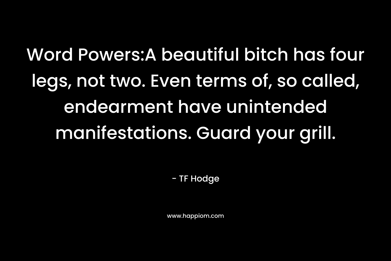 Word Powers:A beautiful bitch has four legs, not two. Even terms of, so called, endearment have unintended manifestations. Guard your grill. – TF Hodge