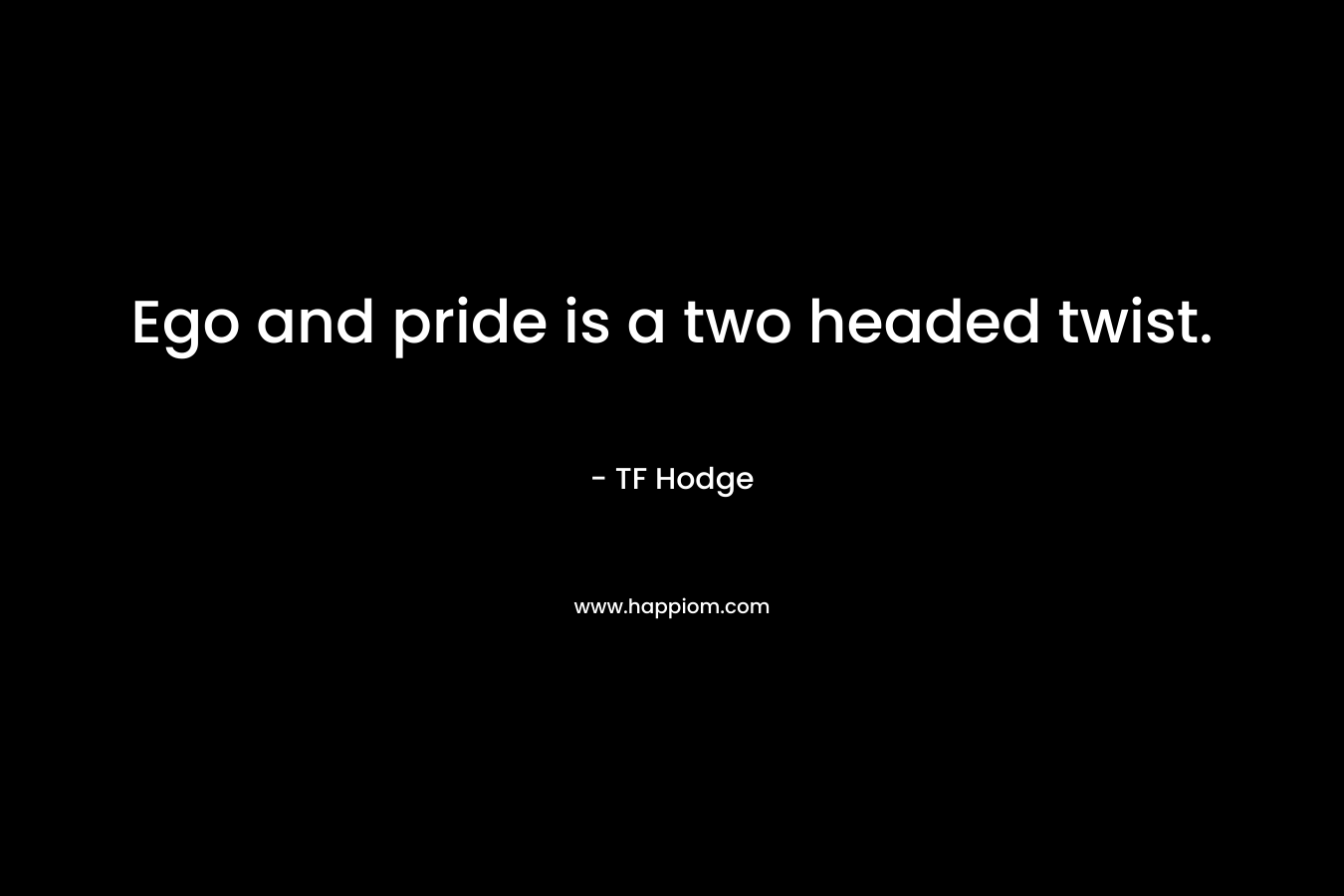 Ego and pride is a two headed twist. – TF Hodge