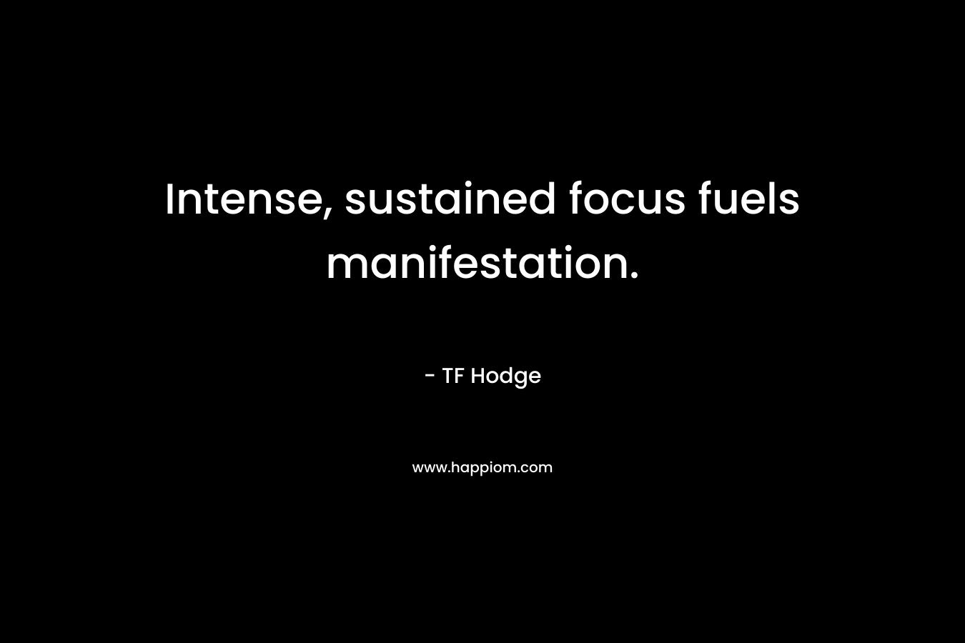 Intense, sustained focus fuels manifestation. – TF Hodge