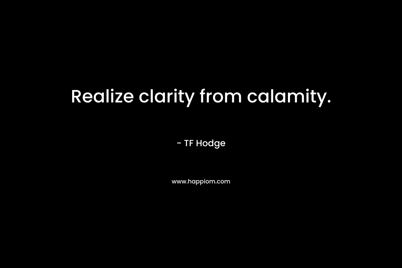 Realize clarity from calamity. – TF Hodge