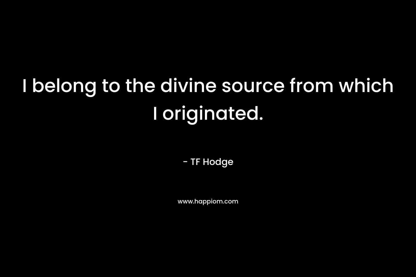 I belong to the divine source from which I originated. – TF Hodge