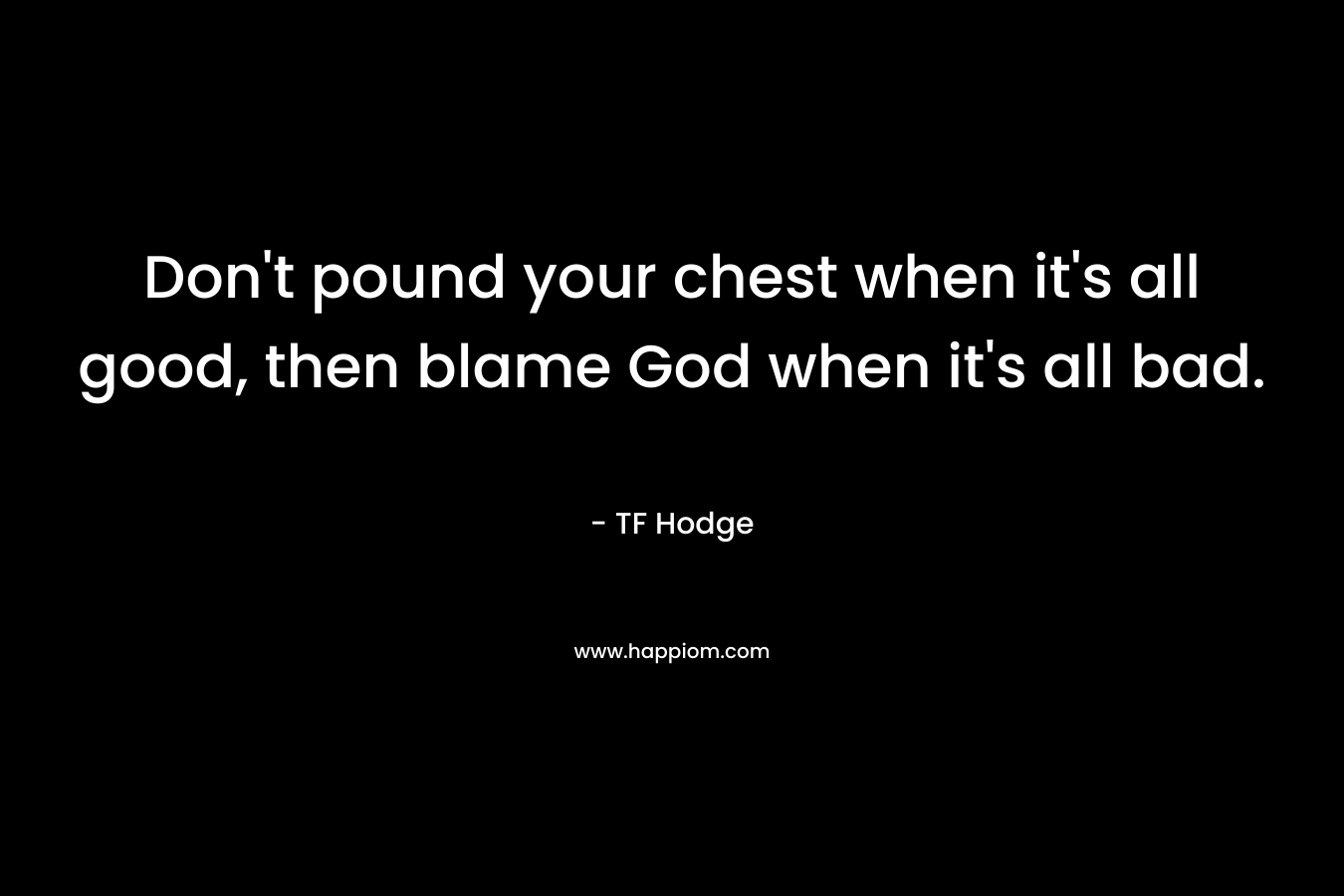 Don't pound your chest when it's all good, then blame God when it's all bad.