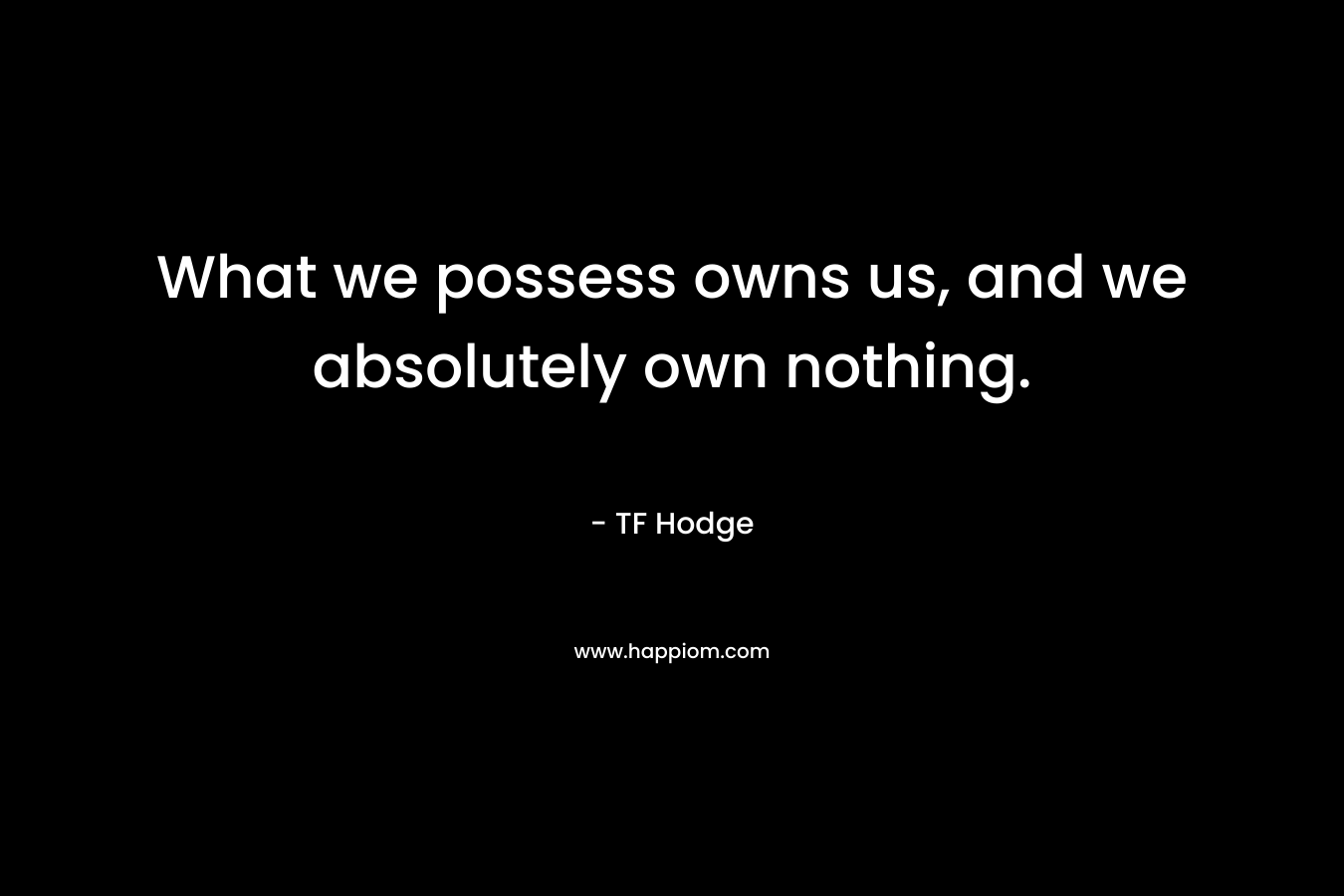 What we possess owns us, and we absolutely own nothing. – TF Hodge